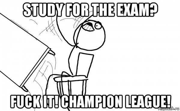 study for the exam? fuck it! champion league!, Мем  Переворачивает стол