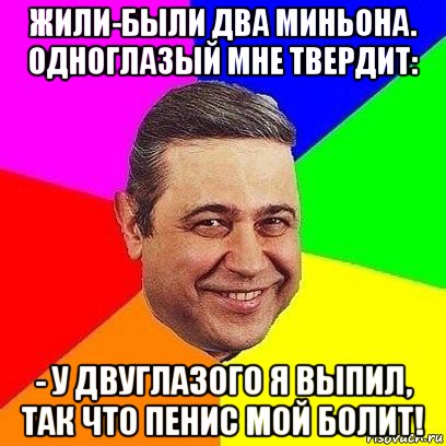 жили-были два миньона. одноглазый мне твердит: - у двуглазого я выпил, так что пенис мой болит!, Мем Петросяныч