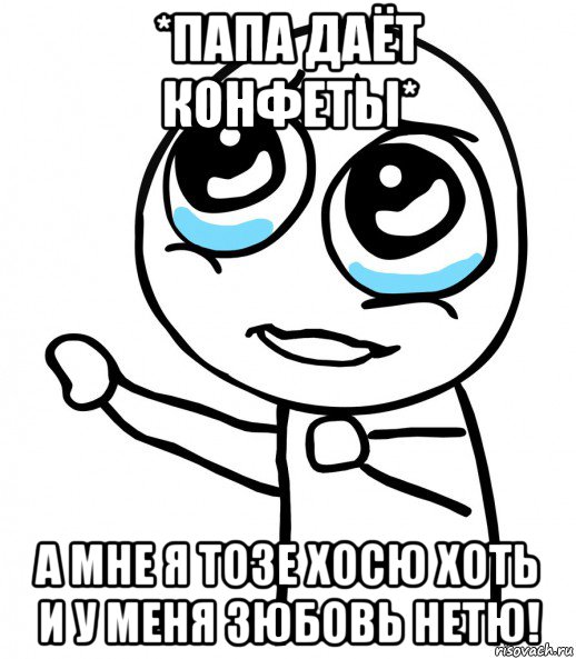 *папа даёт конфеты* а мне я тозе хосю хоть и у меня зюбовь нетю!, Мем  please  с вытянутой рукой