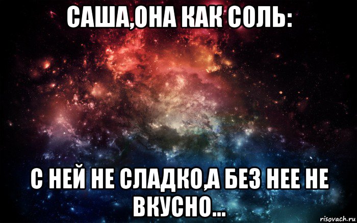 Без нее. Женщина как соль с ней не сладко но без неё не. Женщина как соль. А она Саша. Я как соль со мной не сладко но без меня не вкусно.