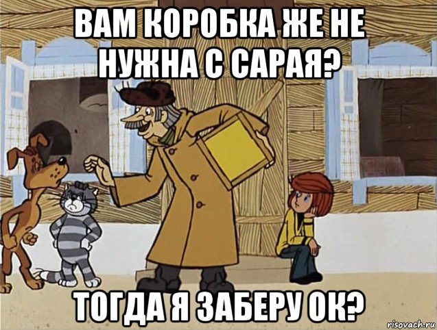 вам коробка же не нужна с сарая? тогда я заберу ок?, Мем Печкин из Простоквашино