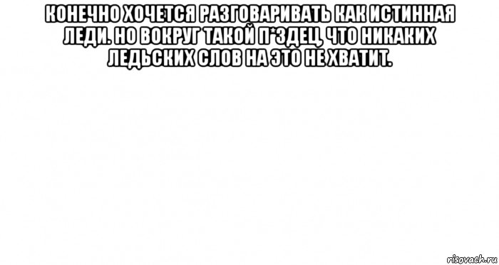 Конечно хочу. Хочется разговаривать как истинная леди. Конечно хочется разговаривать как истинная леди но вокруг. Конечно мне хочется разговаривать как истинная леди. Никаких ледьских слов не хватит.