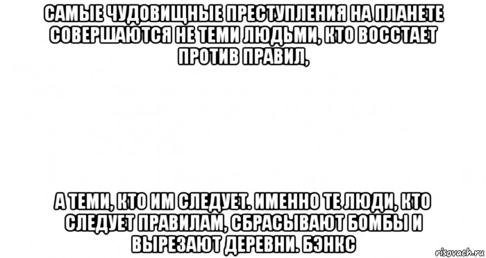 самые чудовищные преступления на планете совершаются не теми людьми, кто восстает против правил, а теми, кто им следует. именно те люди, кто следует правилам, сбрасывают бомбы и вырезают деревни. бэнкс, Мем Пустой лист