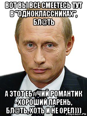 вот вы все смеетесь тут в "одноклассниках", бл@ть а этот еб#чий романтик - хороший парень, бл@ть, хоть и не орел))), Мем Путин