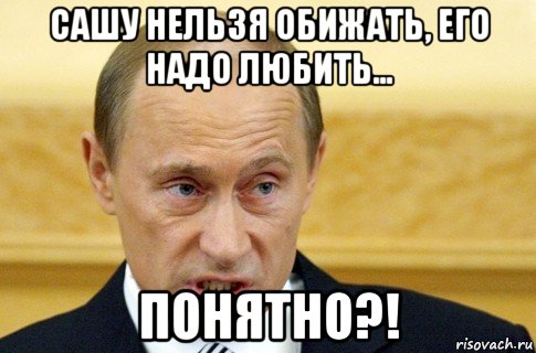 сашу нельзя обижать, его надо любить... понятно?!, Мем путин