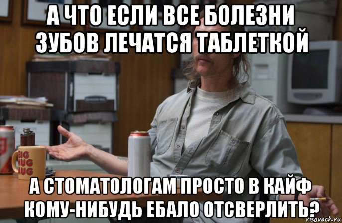 а что если все болезни зубов лечатся таблеткой а стоматологам просто в кайф кому-нибудь ебало отсверлить?, Мем  Раст