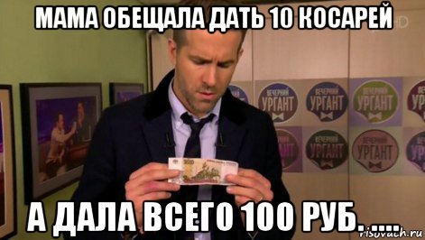 мама обещала дать 10 косарей а дала всего 100 руб. ....