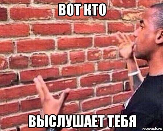 вот кто выслушает тебя