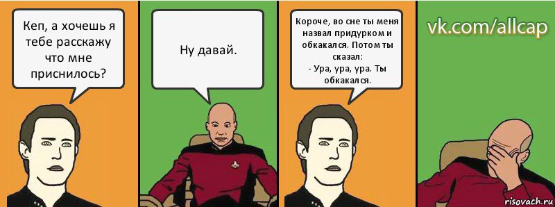 Кеп, а хочешь я тебе расскажу что мне приснилось? Ну давай. Короче, во сне ты меня назвал придурком и обкакался. Потом ты сказал:
- Ура, ура, ура. Ты обкакался., Комикс с Кепом