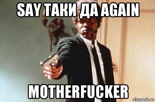 say таки да again motherfucker, Мем say WHAT again