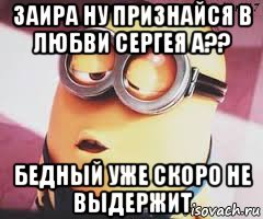 заира ну признайся в любви сергея а?? бедный уже скоро не выдержит, Мем   Какой миньон