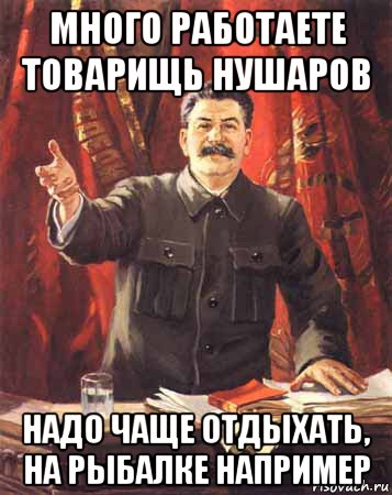 много работаете товарищь нушаров надо чаще отдыхать, на рыбалке например, Мем  сталин цветной