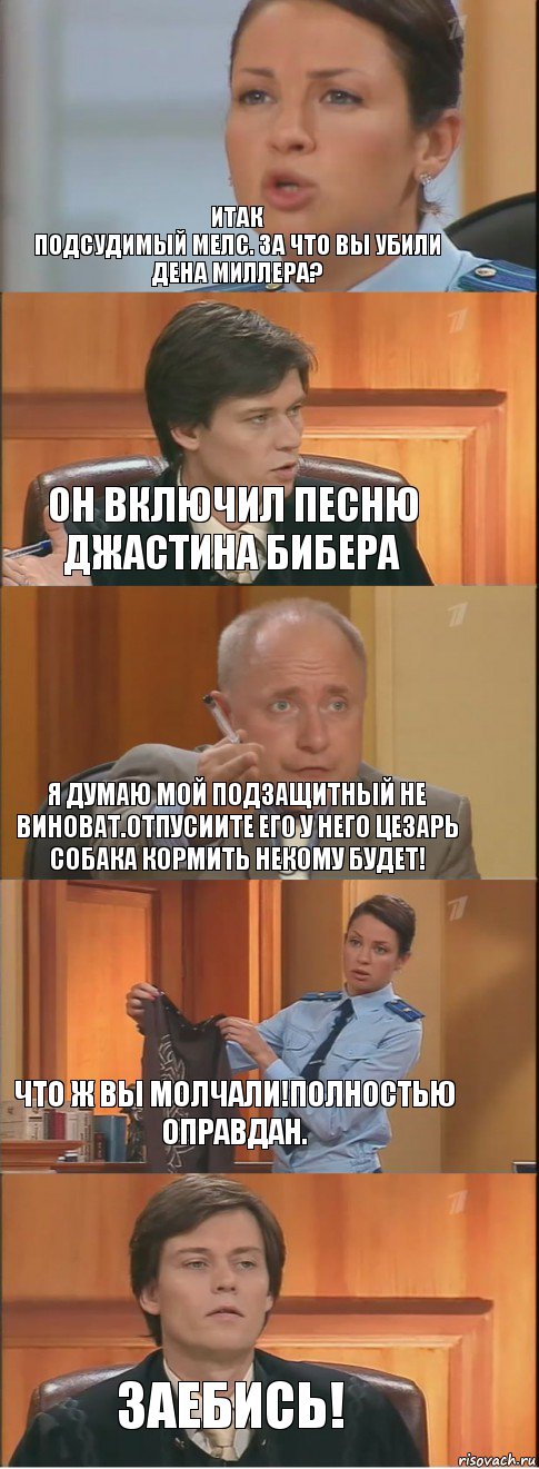 Итак
подсудимый Мелс. За что вы убили Дена Миллера? Он включил песню Джастина Бибера Я думаю мой подзащитный не виноват.Отпусиите его у него Цезарь собака кормить некому будет! Что ж вы молчали!Полностью оправдан. Заебись!, Комикс Суд