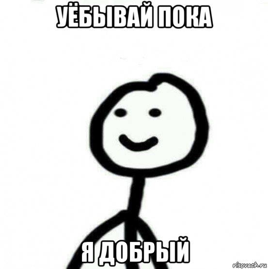 уёбывай пока я добрый