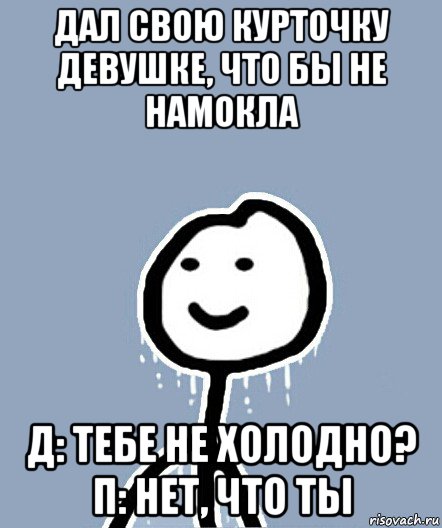 дал свою курточку девушке, что бы не намокла д: тебе не холодно? п: нет, что ты, Мем  Теребонька замерз