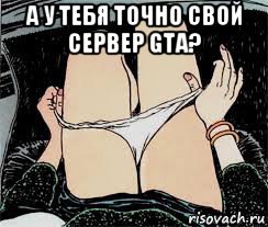 а у тебя точно свой сервер gta? , Мем Трусы снимает