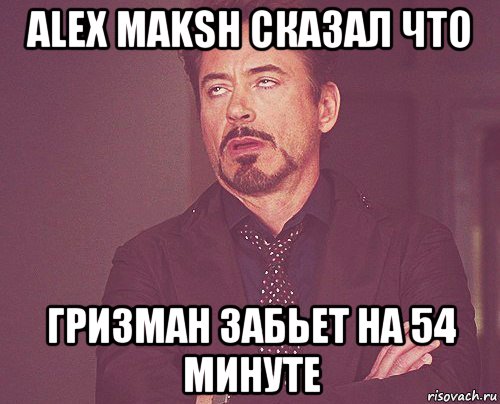 alex maksh сказал что гризман забьет на 54 минуте, Мем твое выражение лица