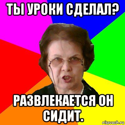 Делай уроки. Сделать уроки. Артём ты уроки сделал. Мем типичная училка. Ты уроки.