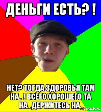 деньги есть? ! нет? тогда здоровья там на.. ! всего хорошего та на.. держитесь на.., Мем умный гопник