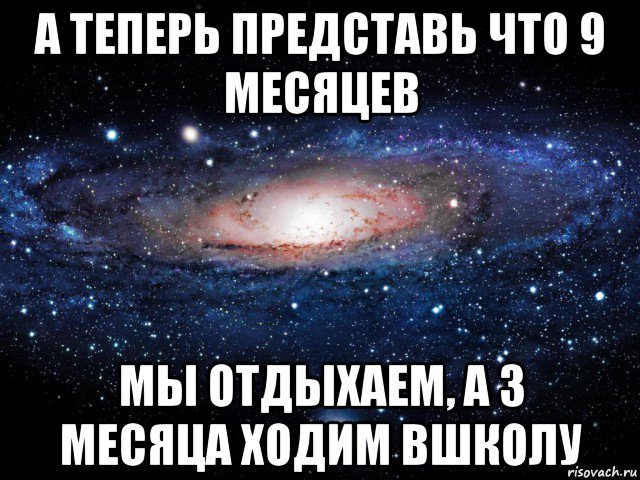 а теперь представь что 9 месяцев мы отдыхаем, а 3 месяца ходим вшколу, Мем Вселенная