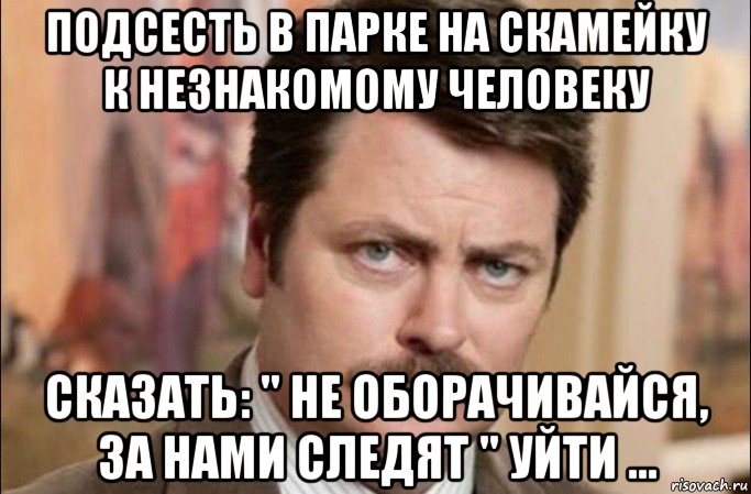 подсесть в парке на скамейку к незнакомому человеку сказать: " не оборачивайся, за нами следят " уйти ..., Мем  Я человек простой