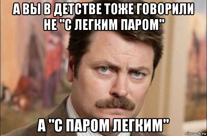 а вы в детстве тоже говорили не "с легким паром" а "с паром легким", Мем  Я человек простой