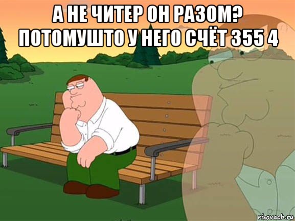 а не читер он разом? потомушто у него счёт 355 4 , Мем Задумчивый Гриффин