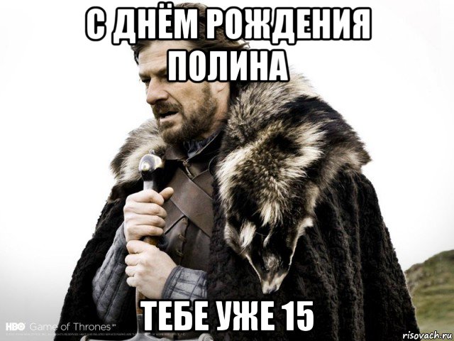 с днём рождения полина тебе уже 15, Мем Зима близко крепитесь (Нед Старк)