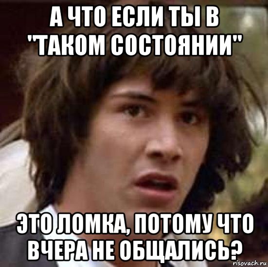 а что если ты в "таком состоянии" это ломка, потому что вчера не общались?, Мем А что если (Киану Ривз)