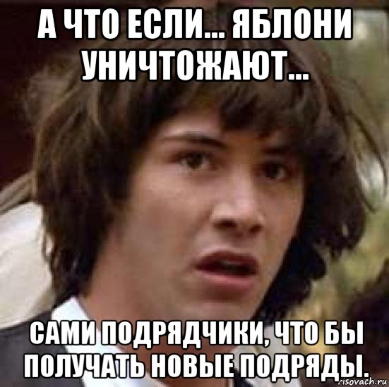 а что если... яблони уничтожают... сами подрядчики, что бы получать новые подряды., Мем А что если (Киану Ривз)