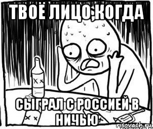 твоё лицо,когда сыграл с россией в ничью, Мем Алкоголик-кадр