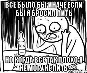 все было бы иначе если бы я бросил пить но когда все так плохо я не могу не пить, Мем Алкоголик-кадр