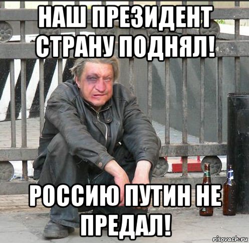 наш президент страну поднял! россию путин не предал!