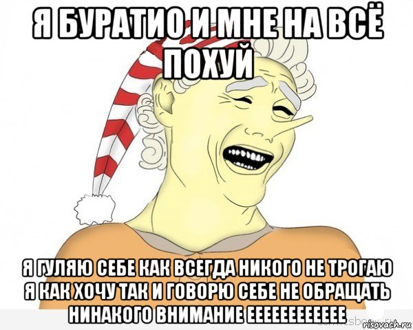 я буратио и мне на всё похуй я гуляю себе как всегда никого не трогаю я как хочу так и говорю себе не обращать нинакого внимание ееееееееееее