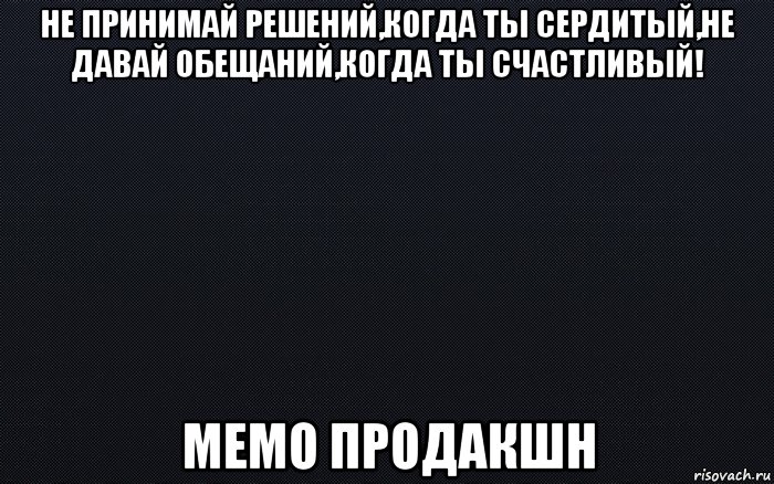 не принимай решений,когда ты сердитый,не давай обещаний,когда ты счастливый! мемо продакшн, Мем черный фон