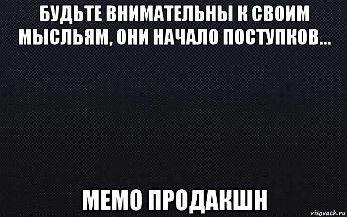 будьте внимательны к своим мысльям, они начало поступков... мемо продакшн, Мем черный фон