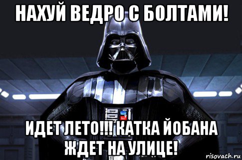 нахуй ведро с болтами! идет лето!!! катка йобана ждет на улице!, Мем Дарт Вейдер