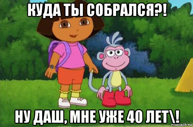 куда ты собрался?! ну даш, мне уже 40 лет\!, Мем Даша-следопыт