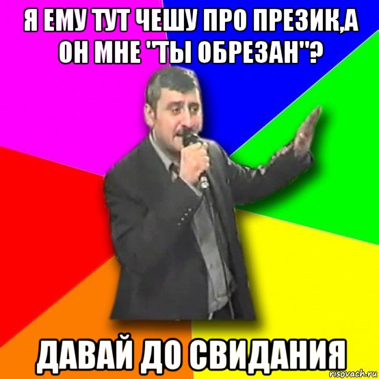 я ему тут чешу про презик,а он мне "ты обрезан"? давай до свидания, Мем Давай досвидания