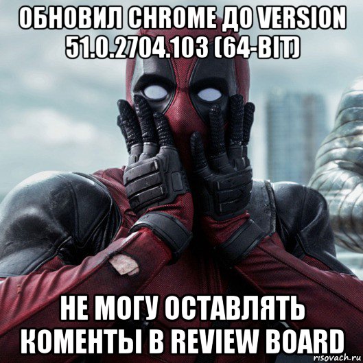 обновил chrome до version 51.0.2704.103 (64-bit) не могу оставлять коменты в review board, Мем     Дэдпул