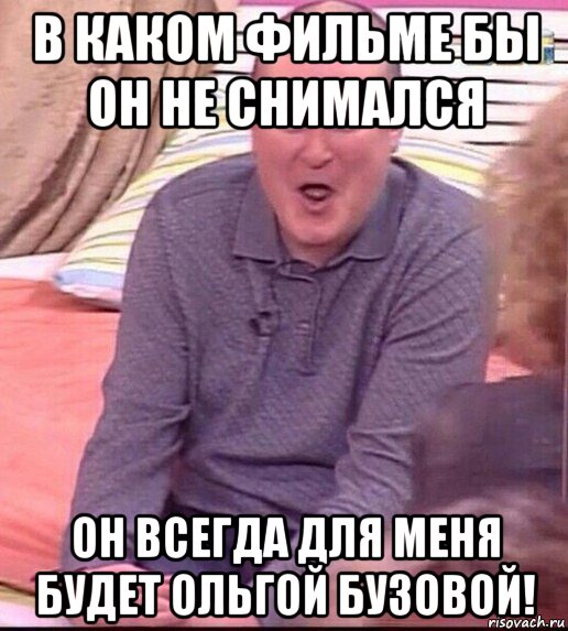 в каком фильме бы он не снимался он всегда для меня будет ольгой бузовой!, Мем  Должанский