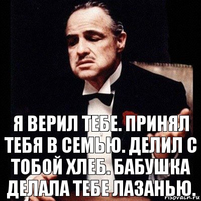 Я приму и меня примут. Принял тебя в семью делил с тобой хлеб бабушка делала тебе лазанью. Я тебе верю. Я принял тебя в семью. Принял тебя в семью делил.