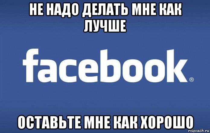 Деланный. Мемы про Фейсбук. Не делайте мне лучше оставьте мне как хорошо.