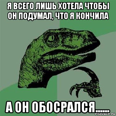 я всего лишь хотела чтобы он подумал, что я кончила а он обосрался......, Мем Филосораптор