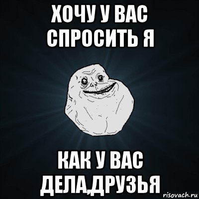 хочу у вас спросить я как у вас дела,друзья, Мем Forever Alone