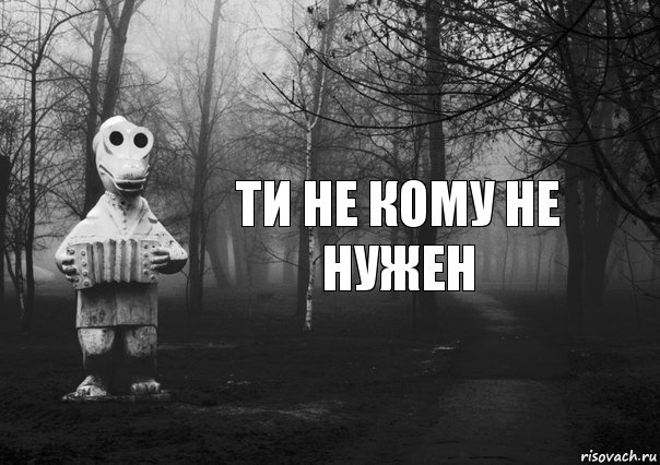 ти не кому не нужен