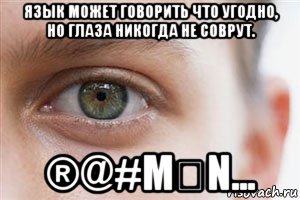 Глаза никогда. Язык может говорить что угодно но глаза.