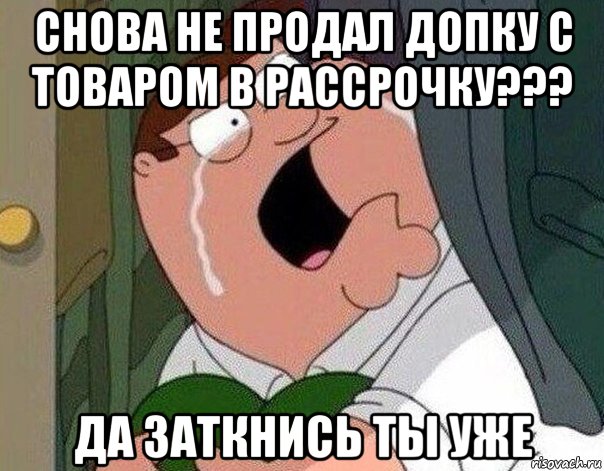 снова не продал допку с товаром в рассрочку??? да заткнись ты уже, Мем Гриффин плачет