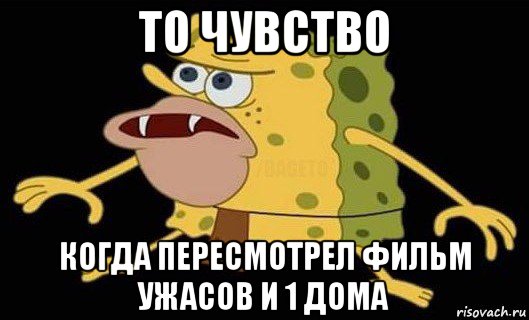 то чувство когда пересмотрел фильм ужасов и 1 дома, Мем Губка Боб дикарь