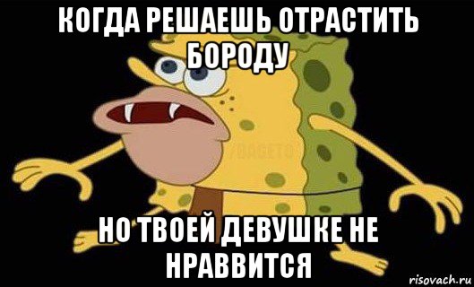 когда решаешь отрастить бороду но твоей девушке не нраввится, Мем Губка Боб дикарь